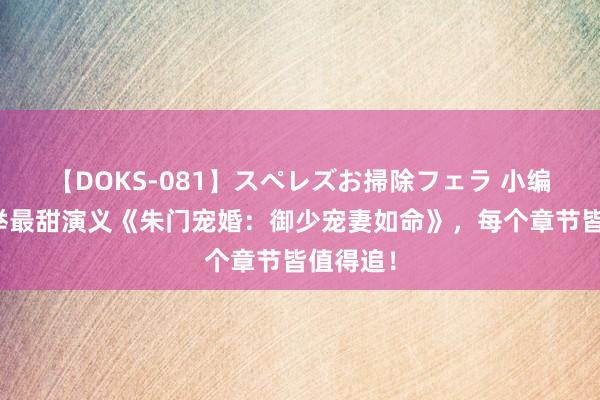 【DOKS-081】スペレズお掃除フェラ 小编倾情保举最甜演义《朱门宠婚：御少宠妻如命》，每个章节皆值得追！