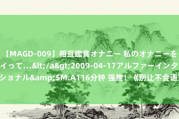 【MAGD-009】相互鑑賞オナニー 私のオナニーを見ながら、あなたもイって…</a>2009-04-17アルファーインターナショナル&$M.A116分钟 强推！《别让不会语言害了你》十足能让你刺心刻骨！