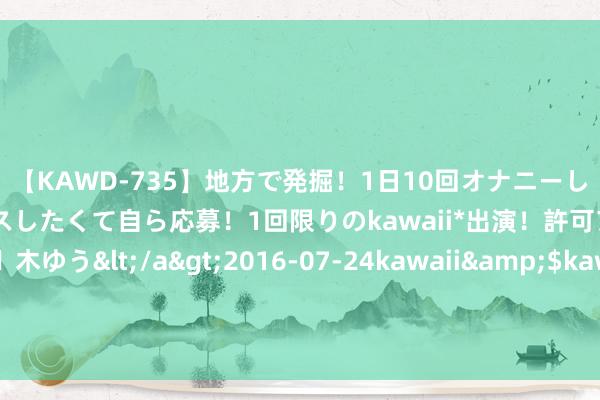 【KAWD-735】地方で発掘！1日10回オナニーしちゃう絶倫少女がセックスしたくて自ら応募！1回限りのkawaii*出演！許可アリAV発売 佐々木ゆう</a>2016-07-24kawaii&$kawaii151分钟 女友在婚典受骗我面求婚异邦东说念主，我怒娶伴娘，她悔不当初