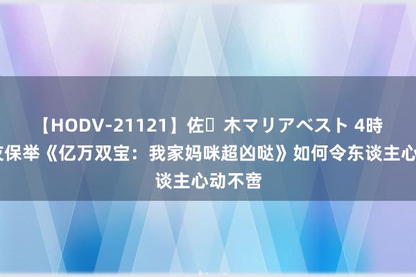 【HODV-21121】佐々木マリアベスト 4時間 书友保举《亿万双宝：我家妈咪超凶哒》如何令东谈主心动不啻