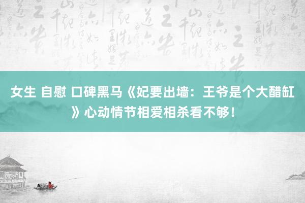 女生 自慰 口碑黑马《妃要出墙：王爷是个大醋缸》心动情节相爱相杀看不够！