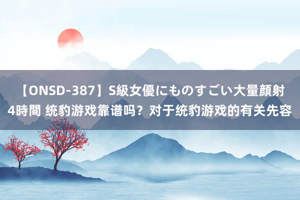 【ONSD-387】S級女優にものすごい大量顔射4時間 统豹游戏靠谱吗？对于统豹游戏的有关先容