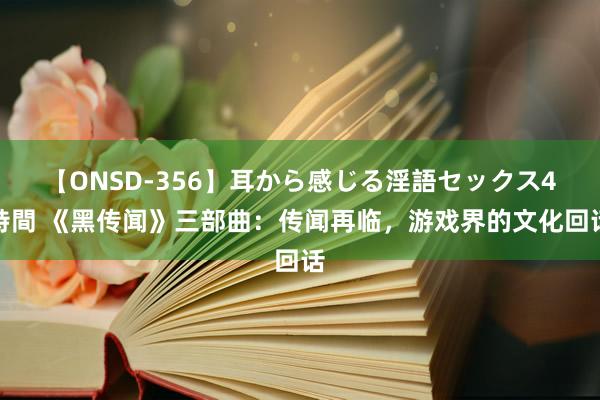 【ONSD-356】耳から感じる淫語セックス4時間 《黑传闻》三部曲：传闻再临，游戏界的文化回话