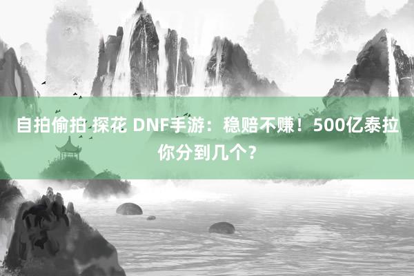 自拍偷拍 探花 DNF手游：稳赔不赚！500亿泰拉你分到几个？