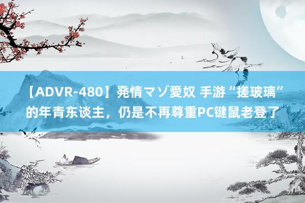 【ADVR-480】発情マゾ愛奴 手游“搓玻璃”的年青东谈主，仍是不再尊重PC键鼠老登了