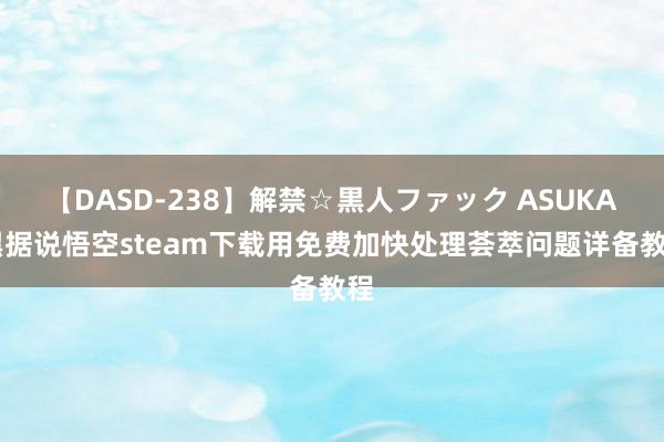 【DASD-238】解禁☆黒人ファック ASUKA 黑据说悟空steam下载用免费加快处理荟萃问题详备教程