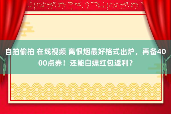 自拍偷拍 在线视频 离恨烟最好格式出炉，再备4000点券！还能白嫖红包返利？