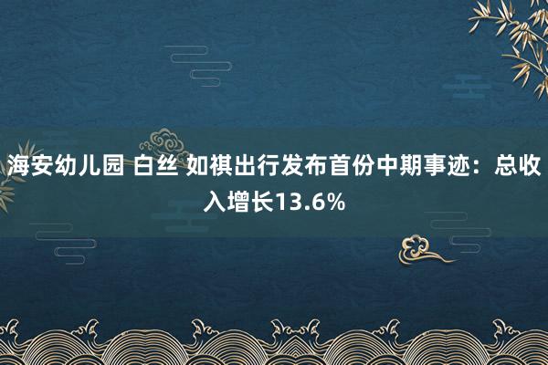 海安幼儿园 白丝 如祺出行发布首份中期事迹：总收入增长13.6%