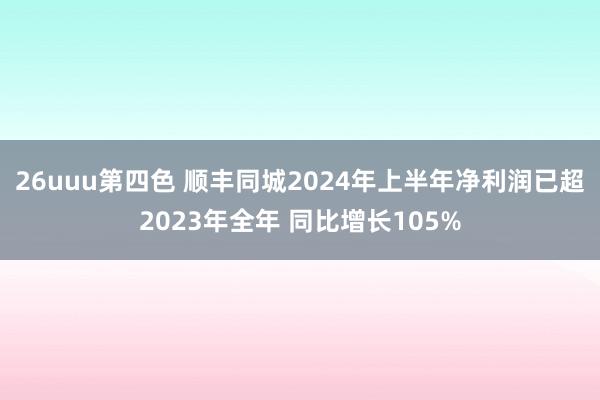 26uuu第四色 顺丰同城2024年上半年净利润已超2023年全年 同比增长105%