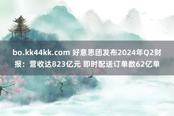 bo.kk44kk.com 好意思团发布2024年Q2财报：营收达823亿元 即时配送订单数62亿单