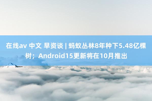 在线av 中文 早资谈 | 蚂蚁丛林8年种下5.48亿棵树；Android15更新将在10月推出