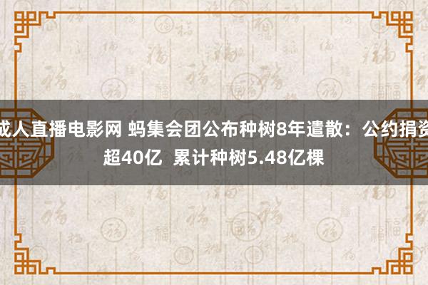 成人直播电影网 蚂集会团公布种树8年遣散：公约捐资超40亿  累计种树5.48亿棵