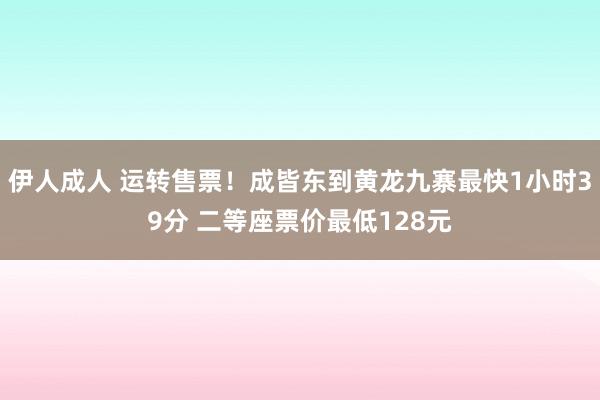 伊人成人 运转售票！成皆东到黄龙九寨最快1小时39分 二等座票价最低128元