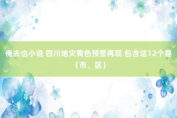 俺去也小说 四川地灾黄色预警再现 包含这12个县（市、区）