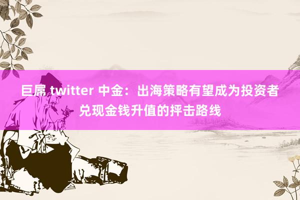 巨屌 twitter 中金：出海策略有望成为投资者兑现金钱升值的抨击路线