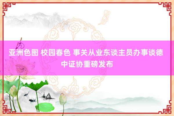 亚洲色图 校园春色 事关从业东谈主员办事谈德 中证协重磅发布