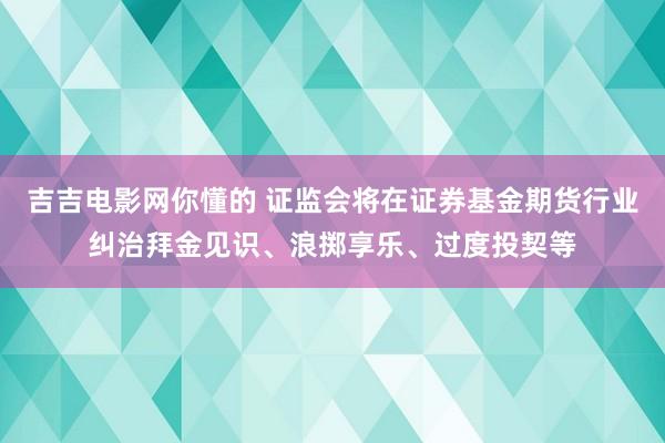 吉吉电影网你懂的 证监会将在证券基金期货行业纠治拜金见识、浪掷享乐、过度投契等