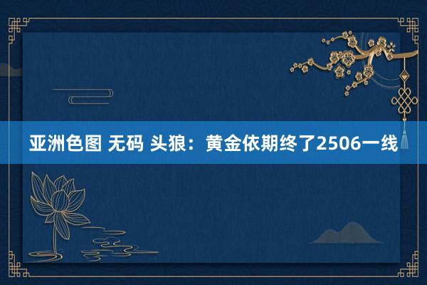 亚洲色图 无码 头狼：黄金依期终了2506一线