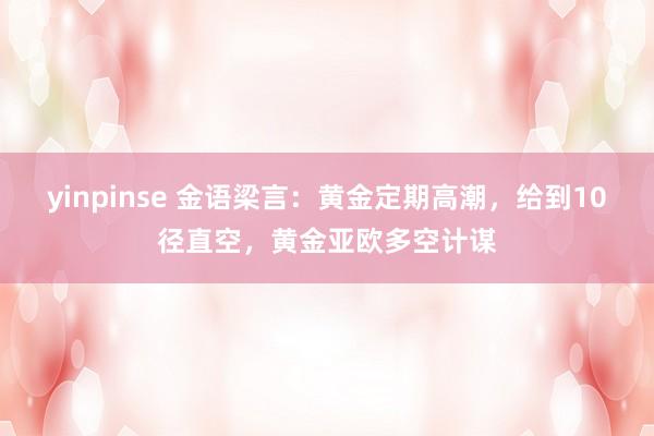 yinpinse 金语梁言：黄金定期高潮，给到10径直空，黄金亚欧多空计谋