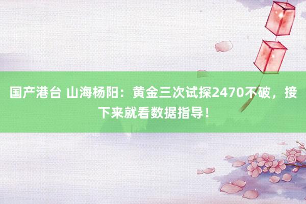 国产港台 山海杨阳：黄金三次试探2470不破，接下来就看数据指导！