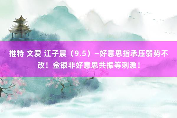 推特 文爱 江子晨（9.5）—好意思指承压弱势不改！金银非好意思共振等刺激！