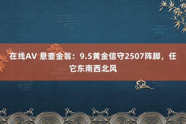 在线AV 悬壶金翁：9.5黄金信守2507阵脚，任它东南西北风