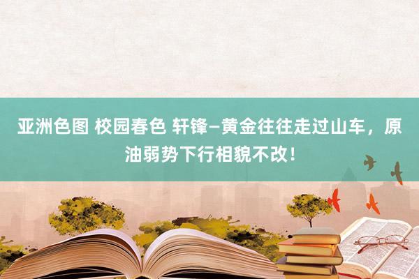 亚洲色图 校园春色 轩锋—黄金往往走过山车，原油弱势下行相貌不改！