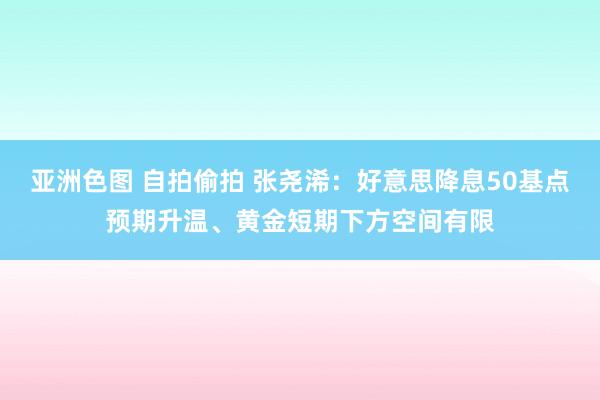 亚洲色图 自拍偷拍 张尧浠：好意思降息50基点预期升温、黄金短期下方空间有限