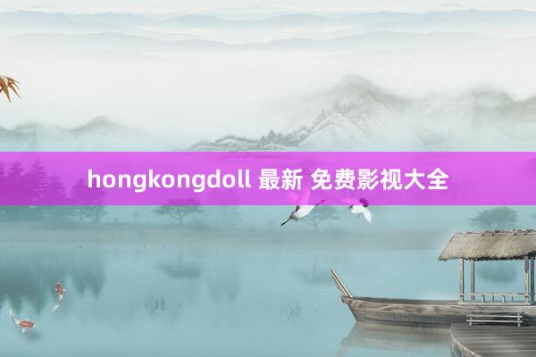 hongkongdoll 最新 免费影视大全