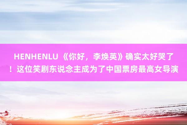 HENHENLU 《你好，李焕英》确实太好哭了！这位笑剧东说念主成为了中国票房最高女导演