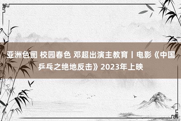 亚洲色图 校园春色 邓超出演主教育丨电影《中国乒乓之绝地反击》2023年上映