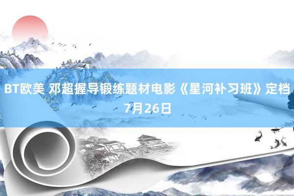 BT欧美 邓超握导锻练题材电影《星河补习班》定档7月26日