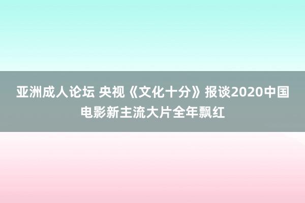 亚洲成人论坛 央视《文化十分》报谈2020中国电影新主流大片全年飘红