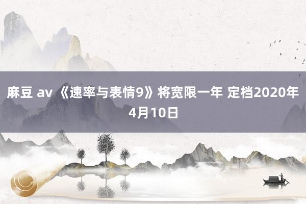 麻豆 av 《速率与表情9》将宽限一年 定档2020年4月10日