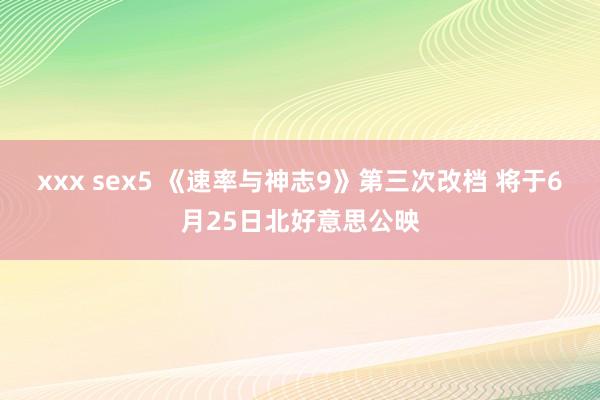 xxx sex5 《速率与神志9》第三次改档 将于6月25日北好意思公映