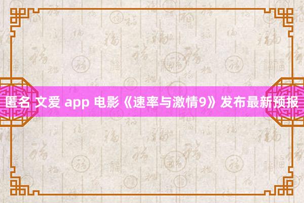 匿名 文爱 app 电影《速率与激情9》发布最新预报