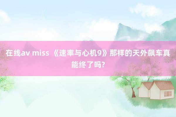 在线av miss 《速率与心机9》那样的天外飙车真能终了吗?