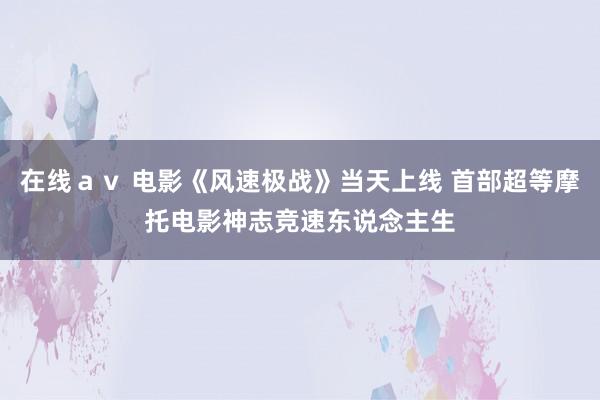 在线ａｖ 电影《风速极战》当天上线 首部超等摩托电影神志竞速东说念主生