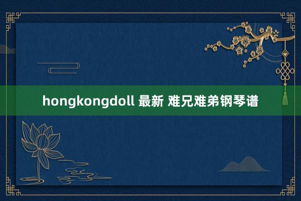 hongkongdoll 最新 难兄难弟钢琴谱