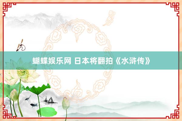 蝴蝶娱乐网 日本将翻拍《水浒传》