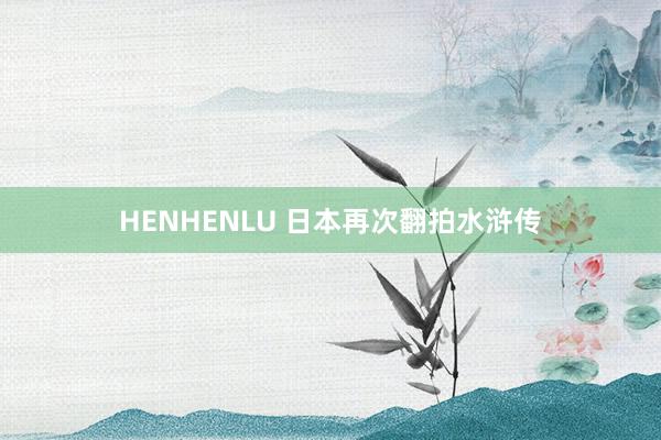 HENHENLU 日本再次翻拍水浒传