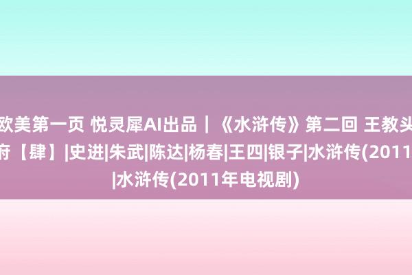 欧美第一页 悦灵犀AI出品｜《水浒传》第二回 王教头私走延安府【肆】|史进|朱武|陈达|杨春|王四|银子|水浒传(2011年电视剧)