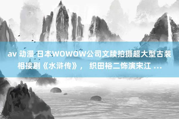 av 动漫 日本WOWOW公司文牍拍摄超大型古装相接剧《水浒传》， 织田裕二饰演宋江 …