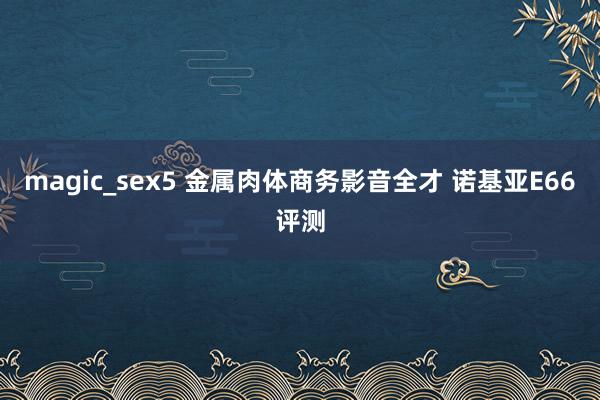 magic_sex5 金属肉体商务影音全才 诺基亚E66评测