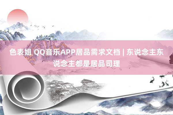 色表姐 QQ音乐APP居品需求文档 | 东说念主东说念主都是居品司理