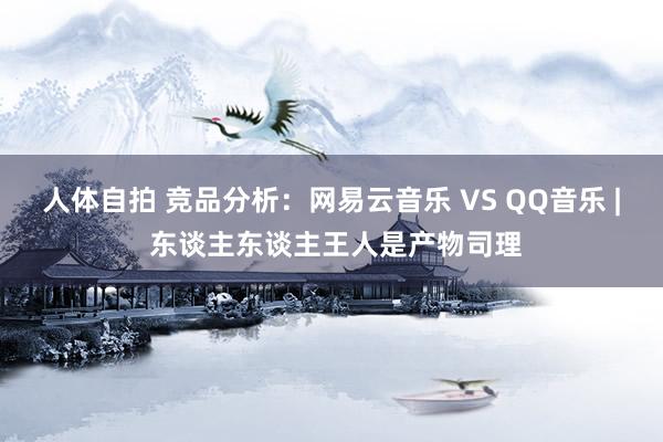 人体自拍 竞品分析：网易云音乐 VS QQ音乐 | 东谈主东谈主王人是产物司理