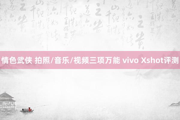 情色武侠 拍照/音乐/视频三项万能 vivo Xshot评测