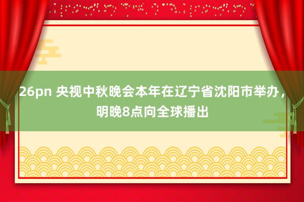 26pn 央视中秋晚会本年在辽宁省沈阳市举办，明晚8点向全球播出