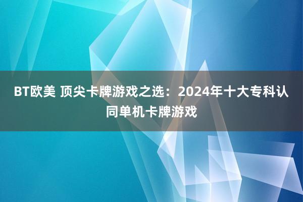 BT欧美 顶尖卡牌游戏之选：2024年十大专科认同单机卡牌游戏