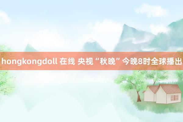 hongkongdoll 在线 央视“秋晚”今晚8时全球播出